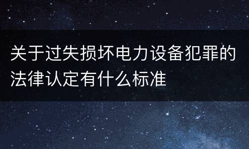关于过失损坏电力设备犯罪的法律认定有什么标准