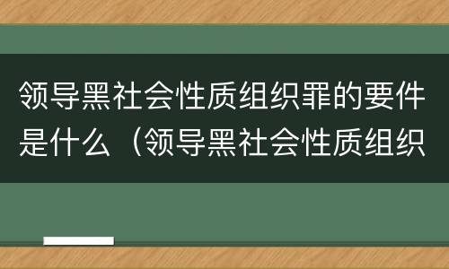 领导黑社会性质组织罪的要件是什么（领导黑社会性质组织罪的要件是什么意思）