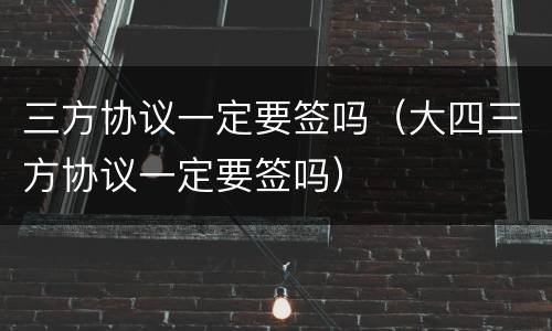 三方协议一定要签吗（大四三方协议一定要签吗）