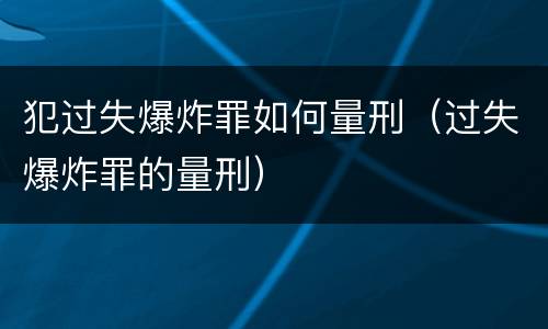犯过失爆炸罪如何量刑（过失爆炸罪的量刑）