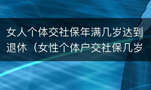 女人个体交社保年满几岁达到退休（女性个体户交社保几岁可以退休）