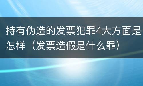 持有伪造的发票犯罪4大方面是怎样（发票造假是什么罪）