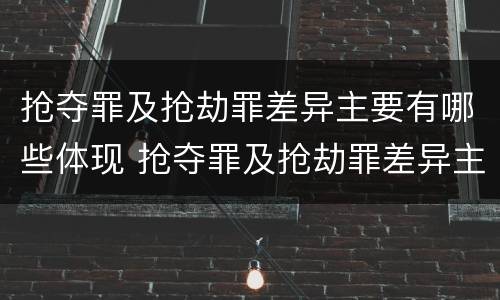 抢夺罪及抢劫罪差异主要有哪些体现 抢夺罪及抢劫罪差异主要有哪些体现