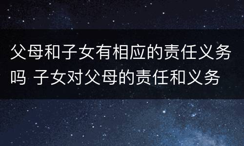 父母和子女有相应的责任义务吗 子女对父母的责任和义务