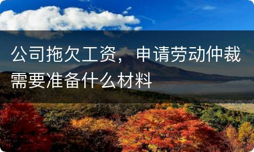 公司拖欠工资，申请劳动仲裁需要准备什么材料