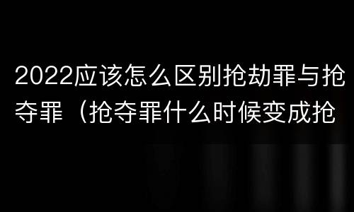 2022应该怎么区别抢劫罪与抢夺罪（抢夺罪什么时候变成抢劫罪）