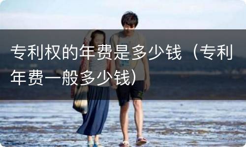 专利权的年费是多少钱（专利年费一般多少钱）