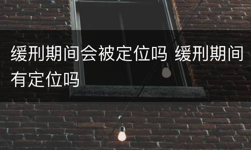 缓刑期间会被定位吗 缓刑期间有定位吗