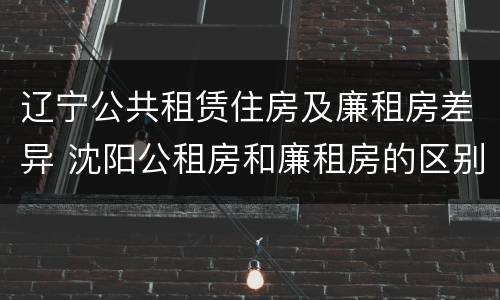 辽宁公共租赁住房及廉租房差异 沈阳公租房和廉租房的区别
