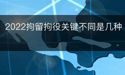 2022拘留拘役关键不同是几种