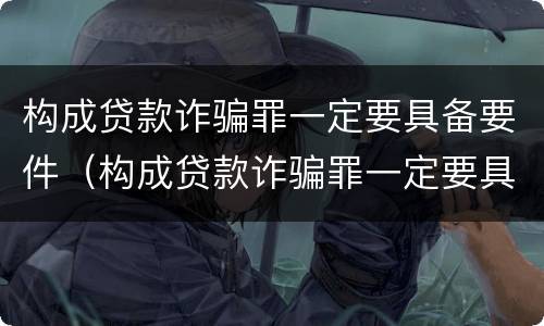 构成贷款诈骗罪一定要具备要件（构成贷款诈骗罪一定要具备要件嘛）