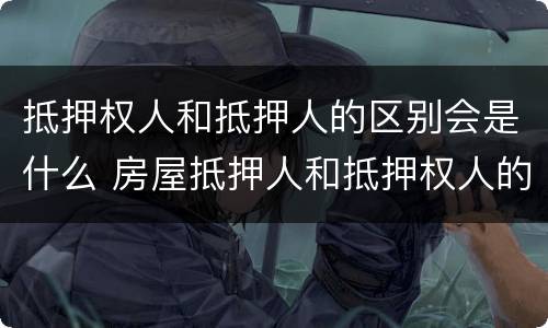 抵押权人和抵押人的区别会是什么 房屋抵押人和抵押权人的区别