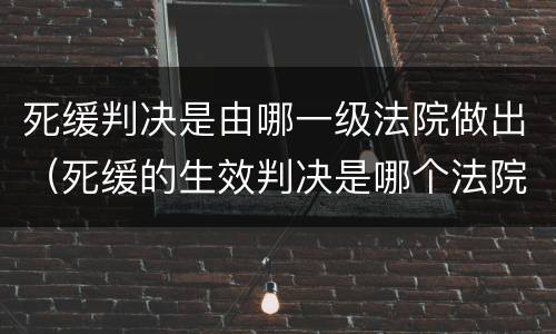 死缓判决是由哪一级法院做出（死缓的生效判决是哪个法院的判决）
