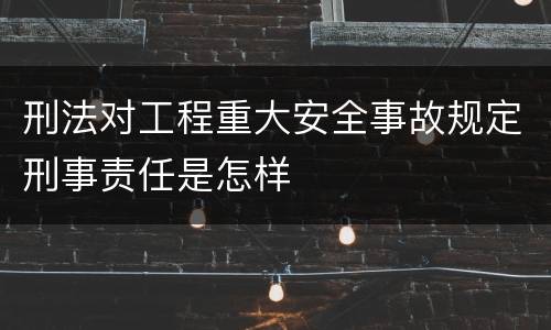 刑法对工程重大安全事故规定刑事责任是怎样