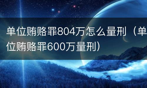 单位贿赂罪804万怎么量刑（单位贿赂罪600万量刑）