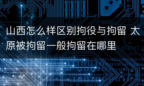 山西怎么样区别拘役与拘留 太原被拘留一般拘留在哪里
