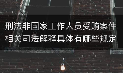 刑法非国家工作人员受贿案件相关司法解释具体有哪些规定