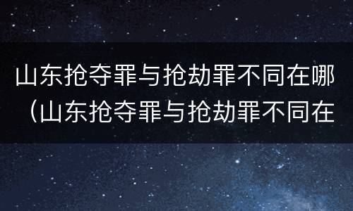 山东抢夺罪与抢劫罪不同在哪（山东抢夺罪与抢劫罪不同在哪里）