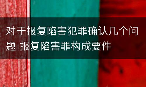 对于报复陷害犯罪确认几个问题 报复陷害罪构成要件