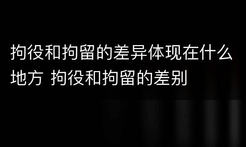 拘役和拘留的差异体现在什么地方 拘役和拘留的差别