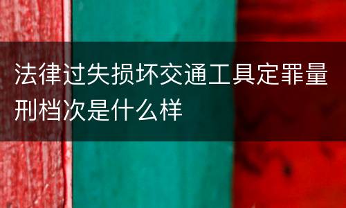 法律过失损坏交通工具定罪量刑档次是什么样