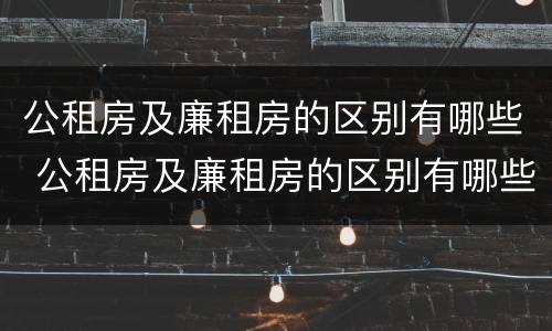 公租房及廉租房的区别有哪些 公租房及廉租房的区别有哪些呢