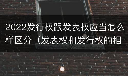 2022发行权跟发表权应当怎么样区分（发表权和发行权的相同点）