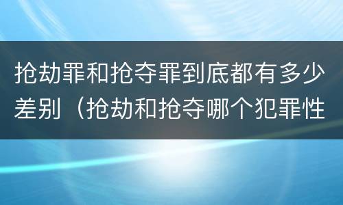 抢劫罪和抢夺罪到底都有多少差别（抢劫和抢夺哪个犯罪性质严重）