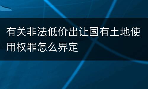 有关非法低价出让国有土地使用权罪怎么界定