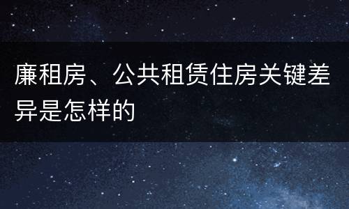 廉租房、公共租赁住房关键差异是怎样的