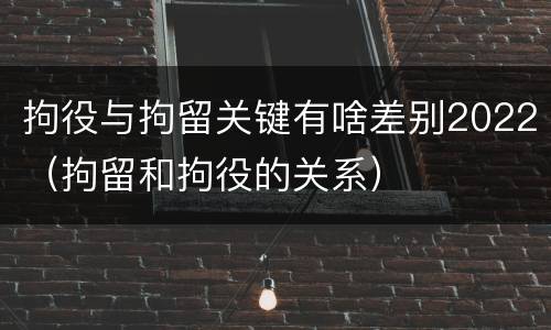 拘役与拘留关键有啥差别2022（拘留和拘役的关系）