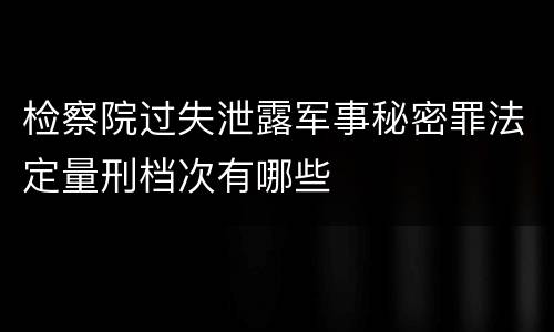 检察院过失泄露军事秘密罪法定量刑档次有哪些