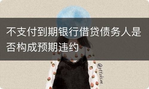 不支付到期银行借贷债务人是否构成预期违约