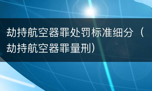 劫持航空器罪处罚标准细分（劫持航空器罪量刑）