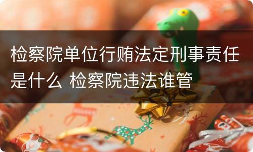 检察院单位行贿法定刑事责任是什么 检察院违法谁管