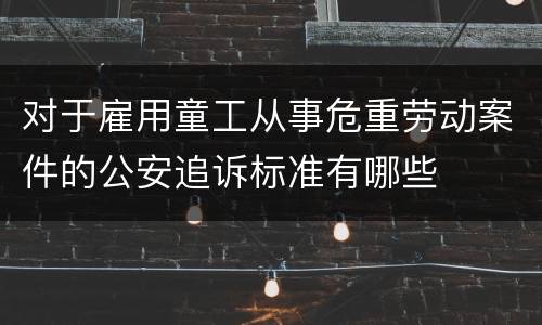 对于雇用童工从事危重劳动案件的公安追诉标准有哪些