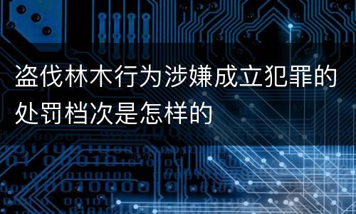 盗伐林木行为涉嫌成立犯罪的处罚档次是怎样的