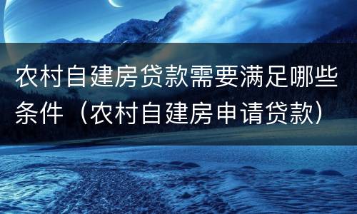 农村自建房贷款需要满足哪些条件（农村自建房申请贷款）
