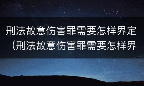 刑法故意伤害罪需要怎样界定（刑法故意伤害罪需要怎样界定呢）