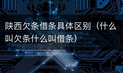 陕西欠条借条具体区别（什么叫欠条什么叫借条）