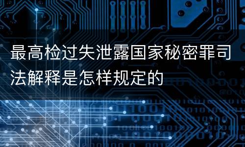 最高检过失泄露国家秘密罪司法解释是怎样规定的