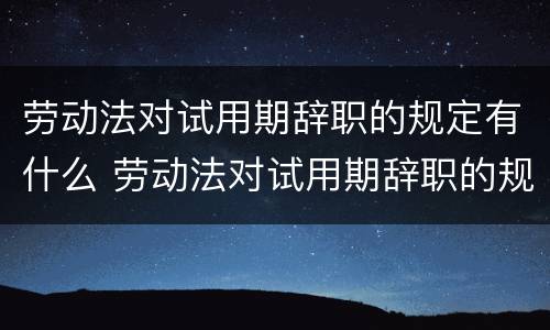 劳动法对试用期辞职的规定有什么 劳动法对试用期辞职的规定有什么要求