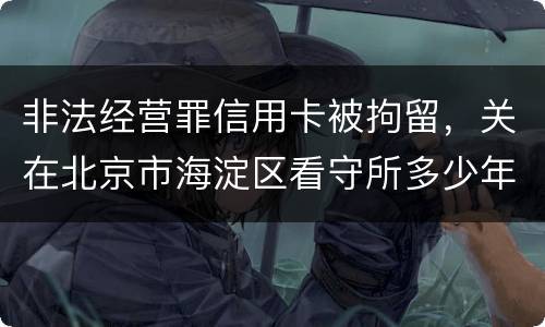 非法经营罪信用卡被拘留，关在北京市海淀区看守所多少年