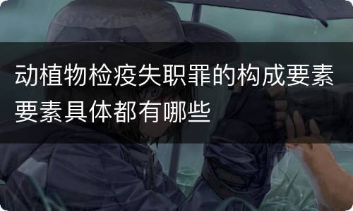 动植物检疫失职罪的构成要素要素具体都有哪些