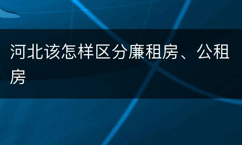 河北该怎样区分廉租房、公租房