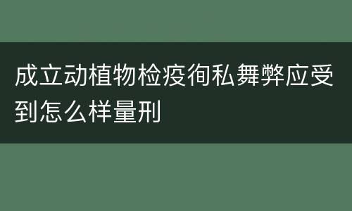 成立动植物检疫徇私舞弊应受到怎么样量刑