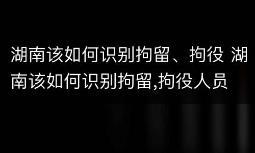 湖南该如何识别拘留、拘役 湖南该如何识别拘留,拘役人员