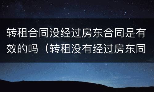 转租合同没经过房东合同是有效的吗（转租没有经过房东同意,租房者会违法）