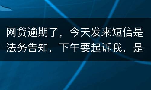 网贷逾期了，今天发来短信是法务告知，下午要起诉我，是不是真的