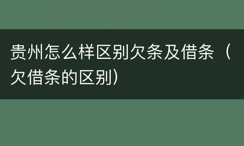 贵州怎么样区别欠条及借条（欠借条的区别）